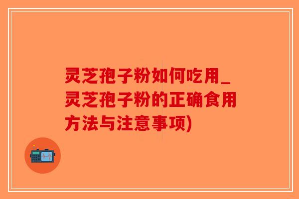 灵芝孢子粉如何吃用_灵芝孢子粉的正确食用方法与注意事项)
