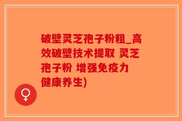 破壁灵芝孢子粉粗_高效破壁技术提取 灵芝孢子粉 增强免疫力 健康养生)