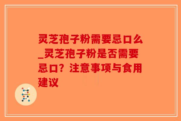 灵芝孢子粉需要忌口么_灵芝孢子粉是否需要忌口？注意事项与食用建议