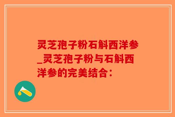 灵芝孢子粉石斛西洋参_灵芝孢子粉与石斛西洋参的完美结合：