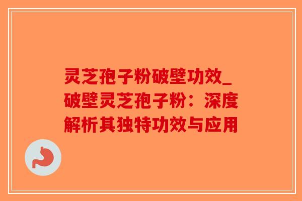 灵芝孢子粉破壁功效_破壁灵芝孢子粉：深度解析其独特功效与应用