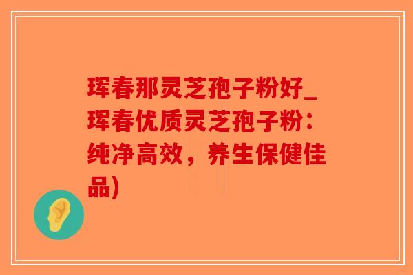 珲春那灵芝孢子粉好_珲春优质灵芝孢子粉：纯净高效，养生保健佳品)