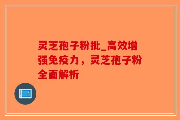 灵芝孢子粉批_高效增强免疫力，灵芝孢子粉全面解析