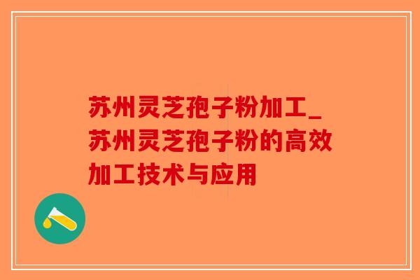 苏州灵芝孢子粉加工_苏州灵芝孢子粉的高效加工技术与应用