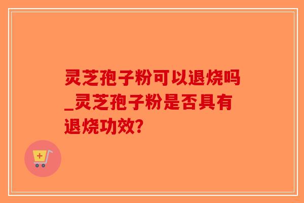 灵芝孢子粉可以退烧吗_灵芝孢子粉是否具有退烧功效？