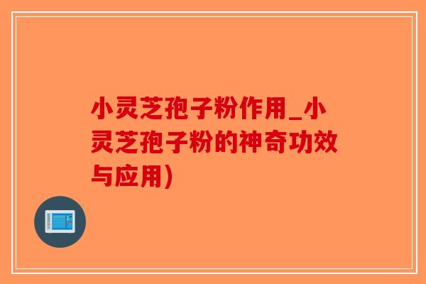 小灵芝孢子粉作用_小灵芝孢子粉的神奇功效与应用)