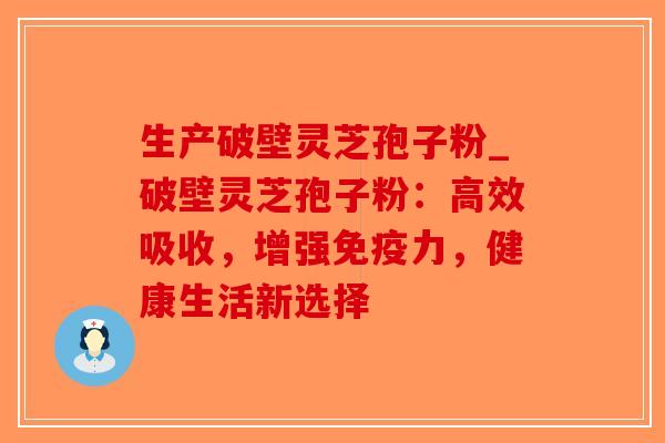 生产破壁灵芝孢子粉_破壁灵芝孢子粉：高效吸收，增强免疫力，健康生活新选择
