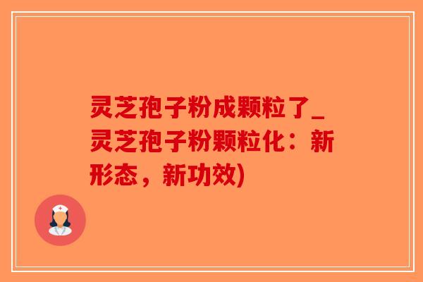 灵芝孢子粉成颗粒了_灵芝孢子粉颗粒化：新形态，新功效)