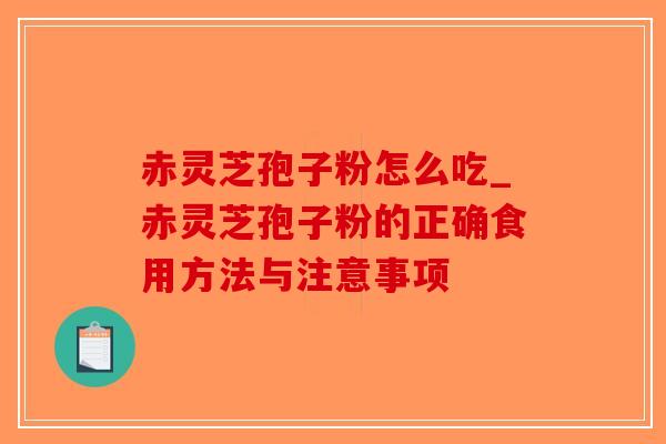 赤灵芝孢子粉怎么吃_赤灵芝孢子粉的正确食用方法与注意事项