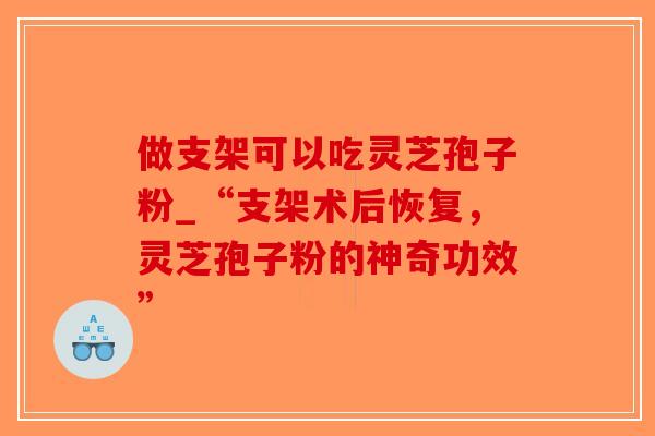 做支架可以吃灵芝孢子粉_“支架术后恢复,灵芝孢子粉的神奇功效” 做支架可以吃灵芝孢子粉_“支架术后恢复,灵芝孢子粉的神奇功效”