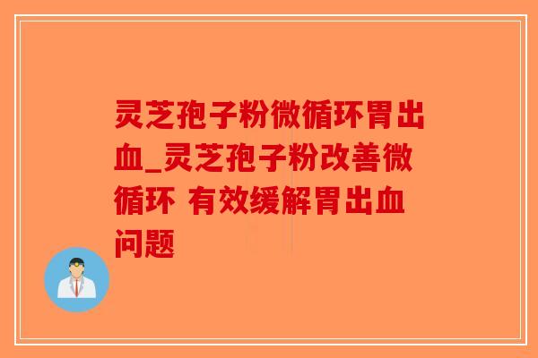 灵芝孢子粉微循环胃出血_灵芝孢子粉改善微循环 有效缓解胃出血问题