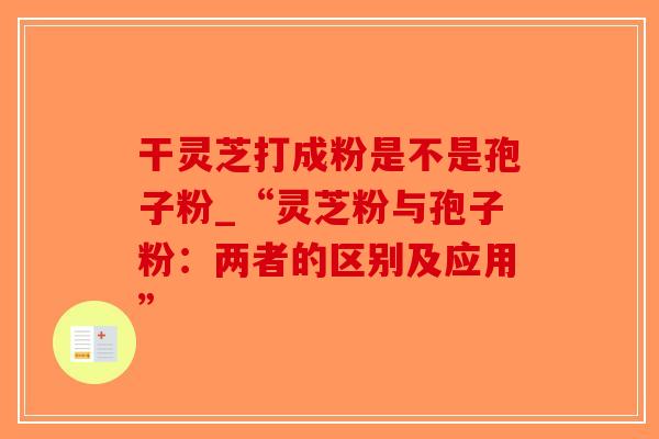 干灵芝打成粉是不是孢子粉_“灵芝粉与孢子粉：两者的区别及应用”