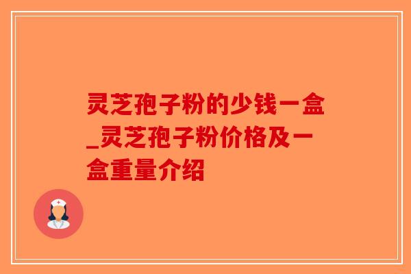 灵芝孢子粉的少钱一盒_灵芝孢子粉价格及一盒重量介绍