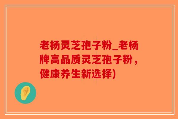 老杨灵芝孢子粉_老杨牌高品质灵芝孢子粉，健康养生新选择)
