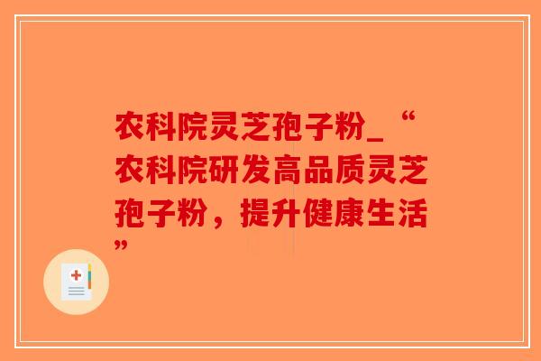 农科院灵芝孢子粉_“农科院研发高品质灵芝孢子粉，提升健康生活”