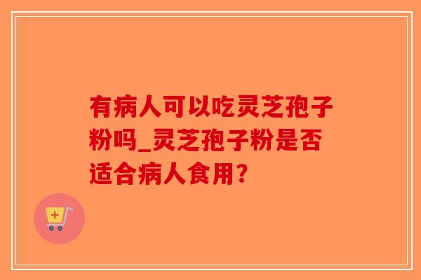 有病人可以吃灵芝孢子粉吗_灵芝孢子粉是否适合病人食用？