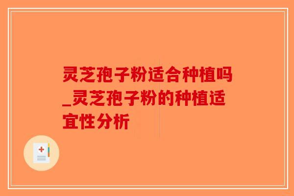 灵芝孢子粉适合种植吗_灵芝孢子粉的种植适宜性分析