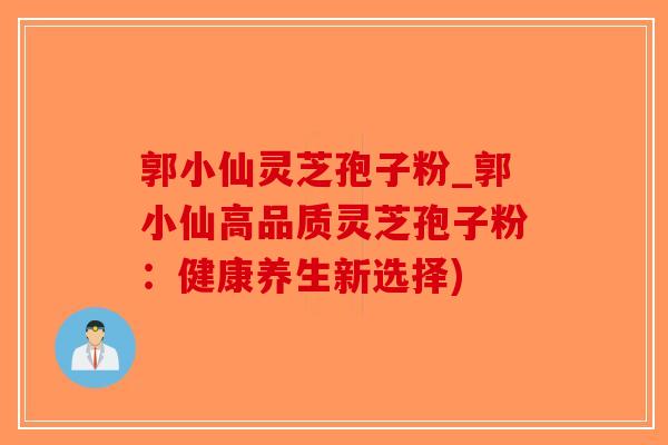 郭小仙灵芝孢子粉_郭小仙高品质灵芝孢子粉：健康养生新选择)