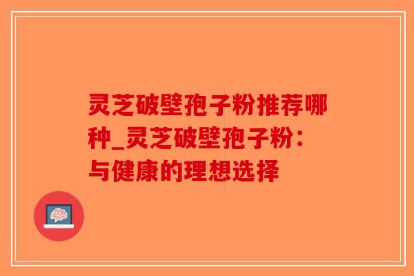 灵芝破壁孢子粉推荐哪种_灵芝破壁孢子粉：与健康的理想选择