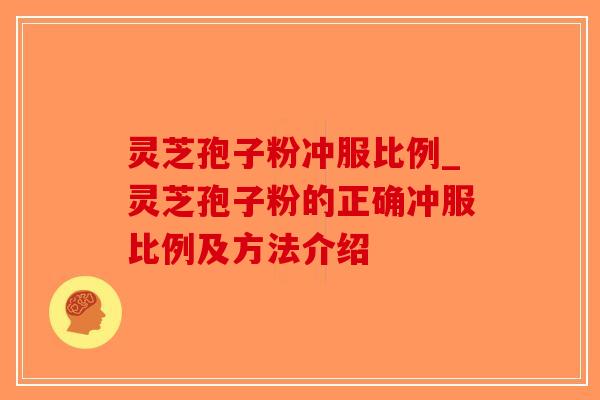 灵芝孢子粉冲服比例_灵芝孢子粉的正确冲服比例及方法介绍