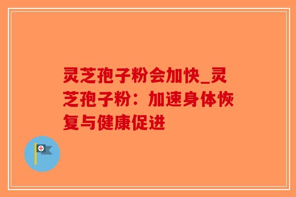 灵芝孢子粉会加快_灵芝孢子粉：加速身体恢复与健康促进