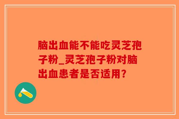 脑出血能不能吃灵芝孢子粉_灵芝孢子粉对脑出血患者是否适用？