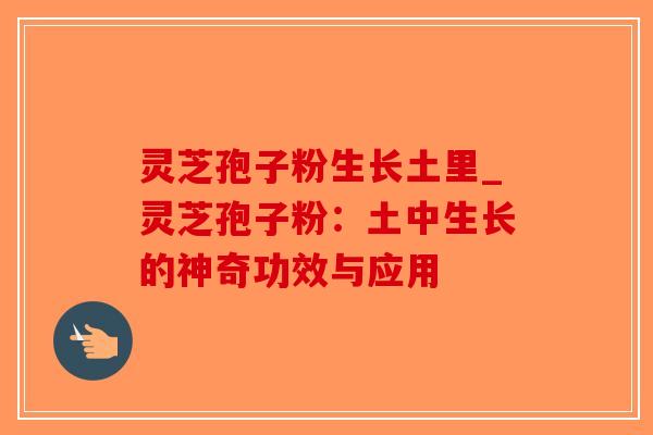 灵芝孢子粉生长土里_灵芝孢子粉：土中生长的神奇功效与应用