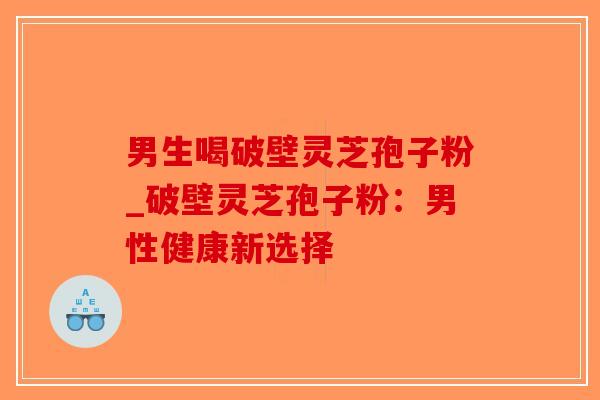 男生喝破壁灵芝孢子粉_破壁灵芝孢子粉：男性健康新选择