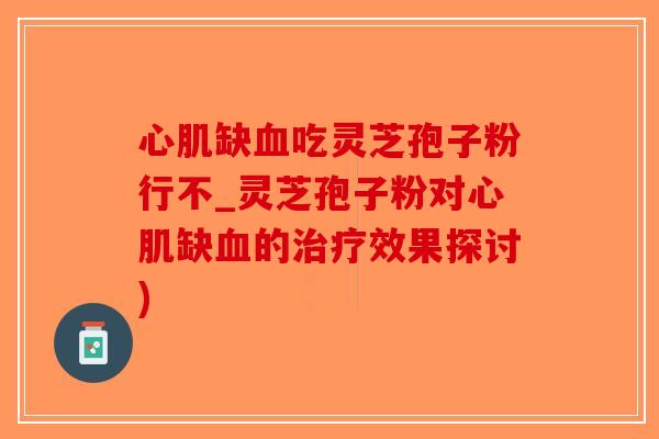 心肌缺血吃灵芝孢子粉行不_灵芝孢子粉对心肌缺血的治疗效果探讨)