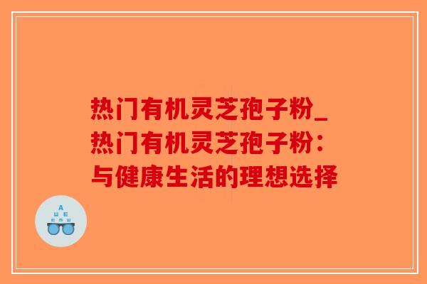 热门有机灵芝孢子粉_热门有机灵芝孢子粉：与健康生活的理想选择