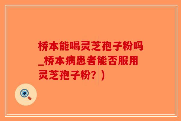桥本能喝灵芝孢子粉吗_桥本病患者能否服用灵芝孢子粉？)