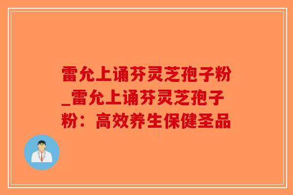雷允上诵芬灵芝孢子粉_雷允上诵芬灵芝孢子粉：高效养生保健圣品