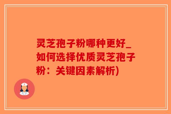 灵芝孢子粉哪种更好_如何选择优质灵芝孢子粉：关键因素解析)
