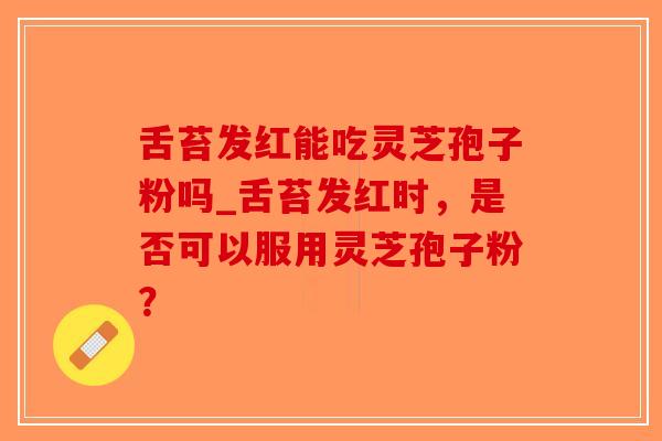 舌苔发红能吃灵芝孢子粉吗_舌苔发红时，是否可以服用灵芝孢子粉？