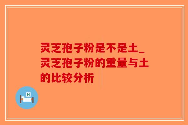 灵芝孢子粉是不是土_灵芝孢子粉的重量与土的比较分析 灵芝孢子粉是不是土_灵芝孢子粉的重量与土的比较分析
