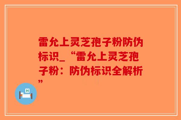 雷允上灵芝孢子粉防伪标识_“雷允上灵芝孢子粉：防伪标识全解析”