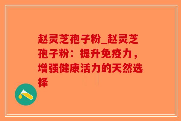 赵灵芝孢子粉_赵灵芝孢子粉：提升免疫力，增强健康活力的天然选择