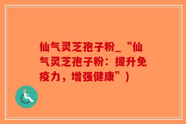 仙气灵芝孢子粉_“仙气灵芝孢子粉：提升免疫力，增强健康”)
