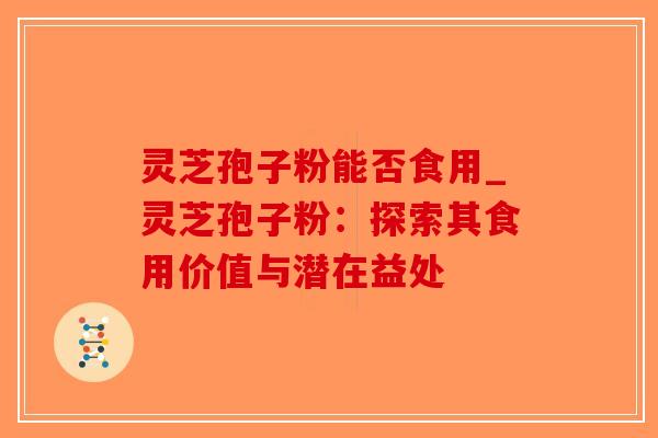 灵芝孢子粉能否食用_灵芝孢子粉：探索其食用价值与潜在益处