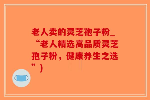 老人卖的灵芝孢子粉_“老人精选高品质灵芝孢子粉，健康养生之选”)