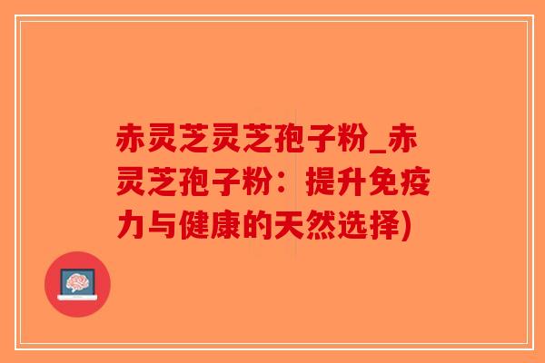 赤灵芝灵芝孢子粉_赤灵芝孢子粉：提升免疫力与健康的天然选择)