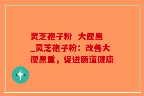 灵芝孢子粉  大便黑_灵芝孢子粉：改善大便黑重，促进肠道健康