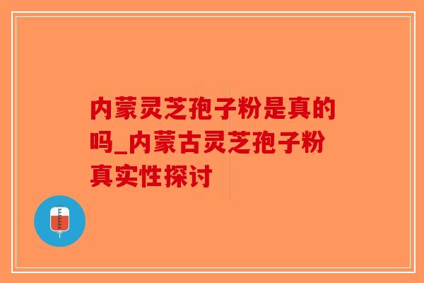 内蒙灵芝孢子粉是真的吗_内蒙古灵芝孢子粉真实性探讨