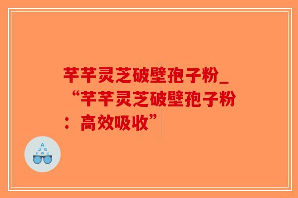 芊芊灵芝破壁孢子粉_“芊芊灵芝破壁孢子粉：高效吸收”