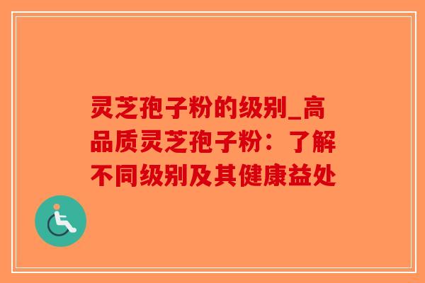 灵芝孢子粉的级别_高品质灵芝孢子粉：了解不同级别及其健康益处