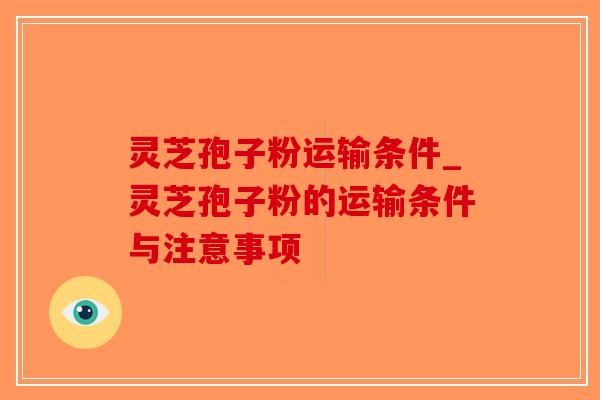 灵芝孢子粉运输条件_灵芝孢子粉的运输条件与注意事项