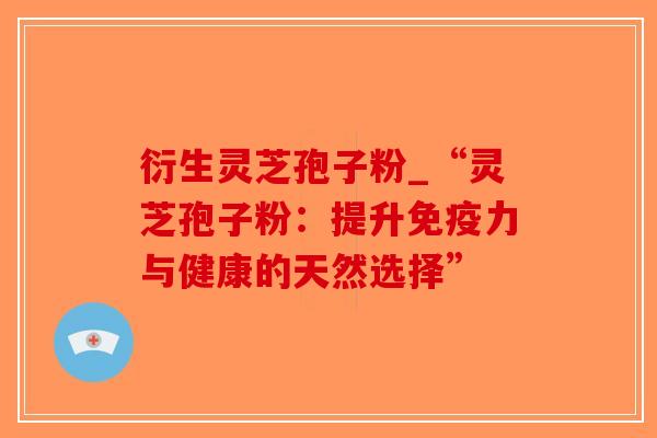 衍生灵芝孢子粉_“灵芝孢子粉:提升免疫力与健康的天然选择” 衍生灵芝孢子粉_“灵芝孢子粉:提升免疫力与健康的天然选择”