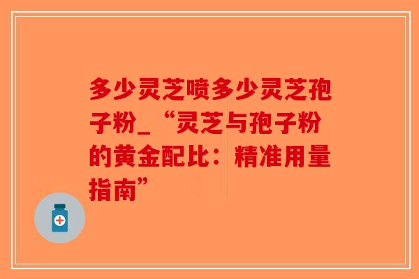 多少灵芝喷多少灵芝孢子粉_“灵芝与孢子粉的黄金配比：精准用量指南”