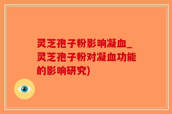 灵芝孢子粉影响凝_灵芝孢子粉对凝功能的影响研究) 灵芝孢子粉影响凝_灵芝孢子粉对凝功能的影响研究)