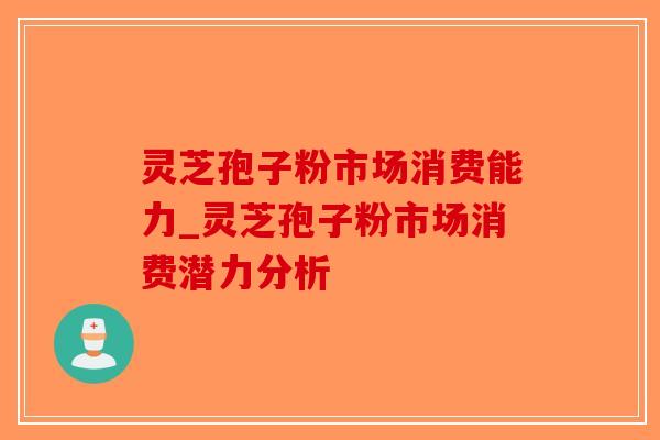 灵芝孢子粉市场消费能力_灵芝孢子粉市场消费潜力分析 灵芝孢子粉市场消费能力_灵芝孢子粉市场消费潜力分析